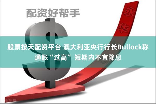 股票按天配资平台 澳大利亚央行行长Bullock称通胀“过高” 短期内不宜降息