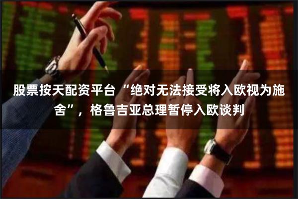 股票按天配资平台 “绝对无法接受将入欧视为施舍”，格鲁吉亚总理暂停入欧谈判