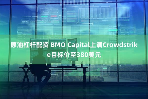 原油杠杆配资 BMO Capital上调Crowdstrike目标价至380美元