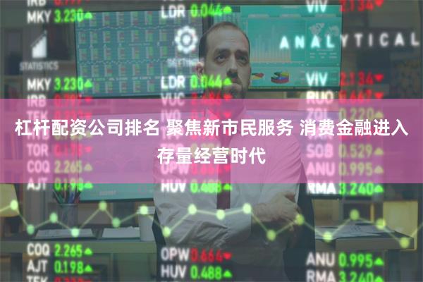 杠杆配资公司排名 聚焦新市民服务 消费金融进入存量经营时代