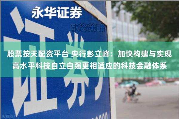 股票按天配资平台 央行彭立峰：加快构建与实现高水平科技自立自强更相适应的科技金融体系