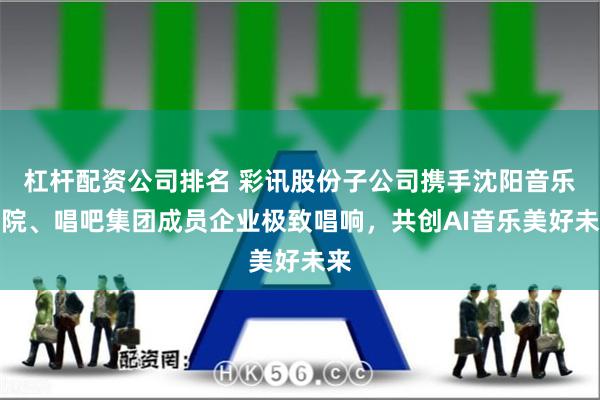 杠杆配资公司排名 彩讯股份子公司携手沈阳音乐学院、唱吧集团成员企业极致唱响，共创AI音乐美好未来