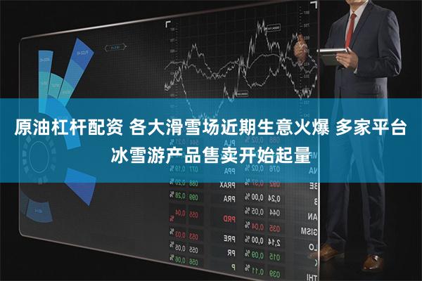 原油杠杆配资 各大滑雪场近期生意火爆 多家平台冰雪游产品售卖开始起量