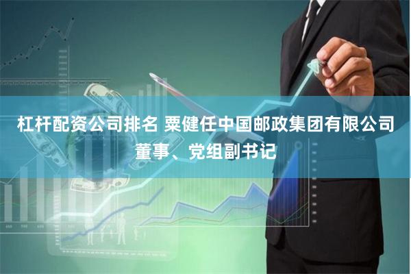 杠杆配资公司排名 粟健任中国邮政集团有限公司董事、党组副书记