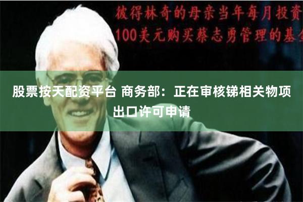 股票按天配资平台 商务部：正在审核锑相关物项出口许可申请