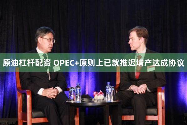 原油杠杆配资 OPEC+原则上已就推迟增产达成协议