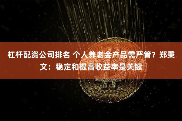 杠杆配资公司排名 个人养老金产品需严管？郑秉文：稳定和提高收益率是关键
