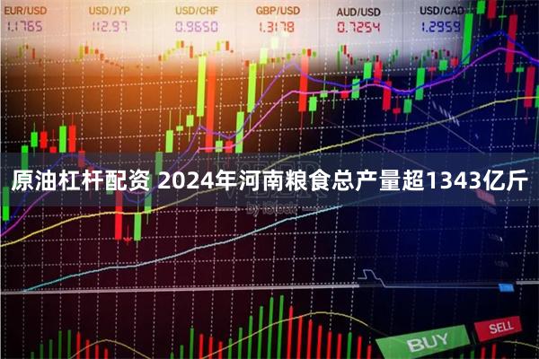 原油杠杆配资 2024年河南粮食总产量超1343亿斤