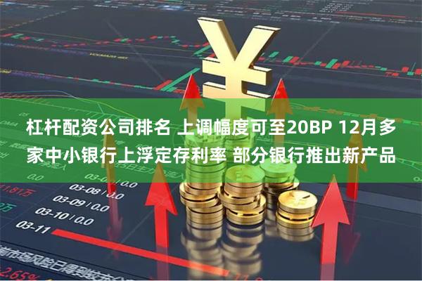杠杆配资公司排名 上调幅度可至20BP 12月多家中小银行上浮定存利率 部分银行推出新产品
