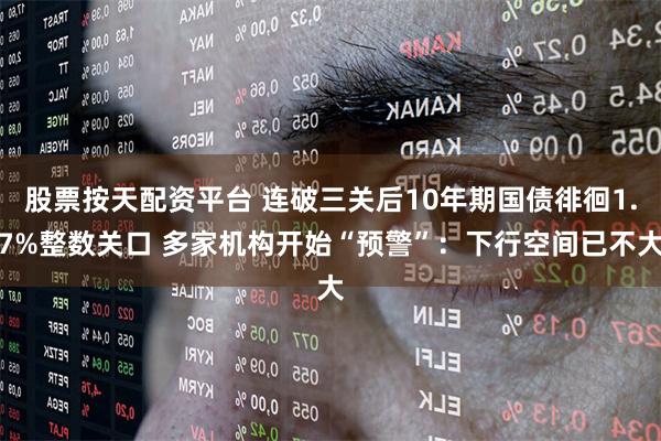 股票按天配资平台 连破三关后10年期国债徘徊1.7%整数关口 多家机构开始“预警”：下行空间已不大