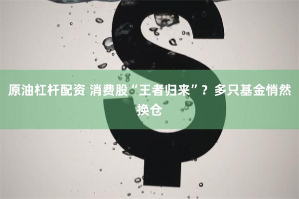 原油杠杆配资 消费股“王者归来”？多只基金悄然换仓