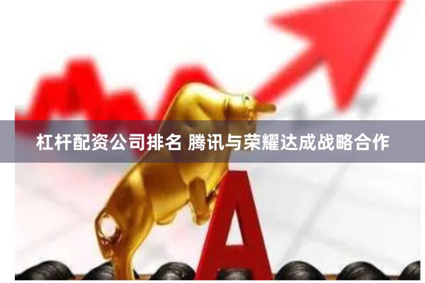 杠杆配资公司排名 腾讯与荣耀达成战略合作