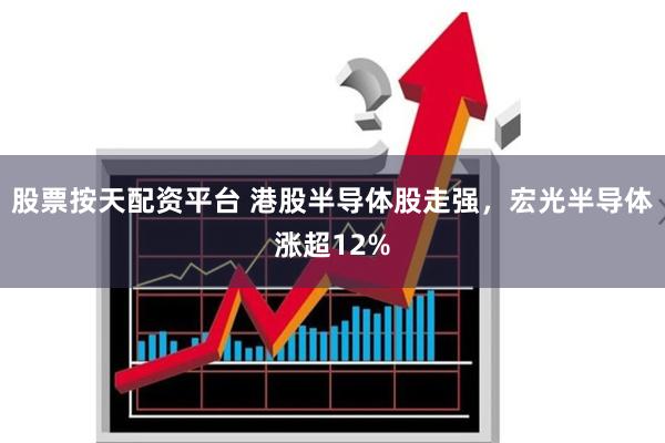 股票按天配资平台 港股半导体股走强，宏光半导体涨超12%