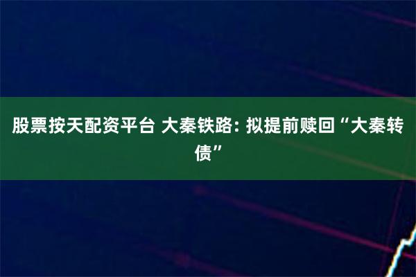 股票按天配资平台 大秦铁路: 拟提前赎回“大秦转债”