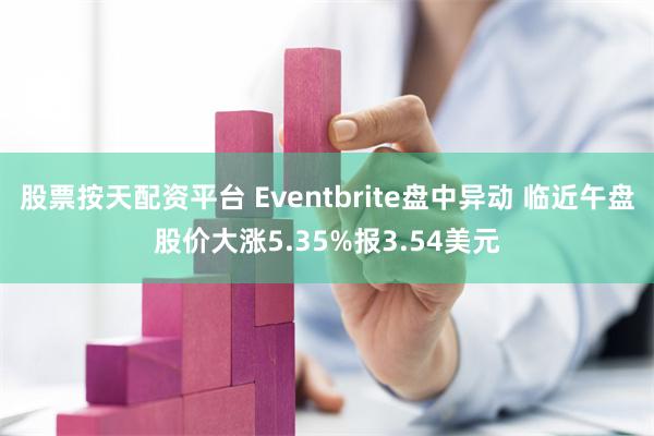 股票按天配资平台 Eventbrite盘中异动 临近午盘股价大涨5.35%报3.54美元