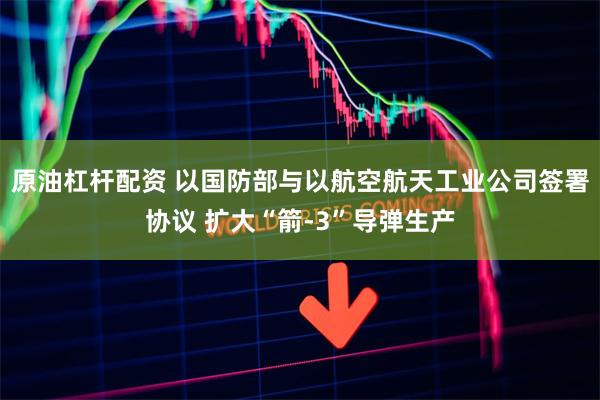 原油杠杆配资 以国防部与以航空航天工业公司签署协议 扩大“箭-3”导弹生产