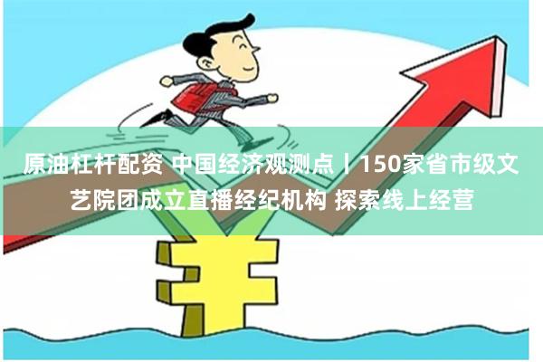 原油杠杆配资 中国经济观测点丨150家省市级文艺院团成立直播经纪机构 探索线上经营
