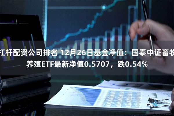 杠杆配资公司排名 12月26日基金净值：国泰中证畜牧养殖ETF最新净值0.5707，跌0.54%
