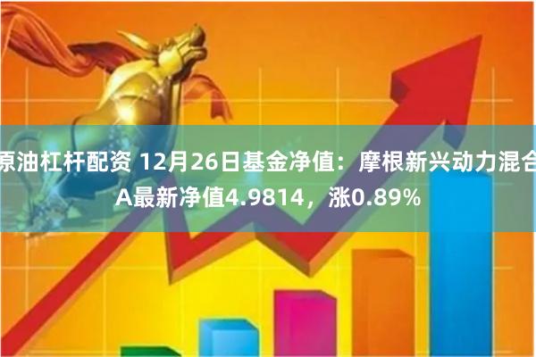 原油杠杆配资 12月26日基金净值：摩根新兴动力混合A最新净值4.9814，涨0.89%