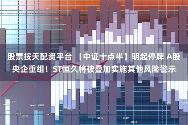 股票按天配资平台 【中证十点半】明起停牌 A股央企重组！ST恒久将被叠加实施其他风险警示