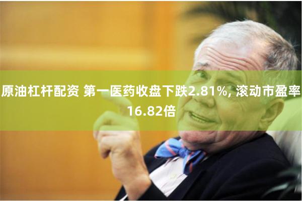 原油杠杆配资 第一医药收盘下跌2.81%, 滚动市盈率16.82倍