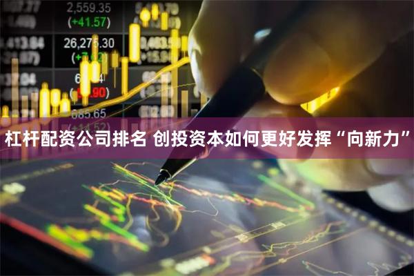 杠杆配资公司排名 创投资本如何更好发挥“向新力”