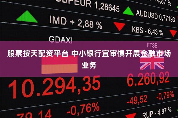 股票按天配资平台 中小银行宜审慎开展金融市场业务