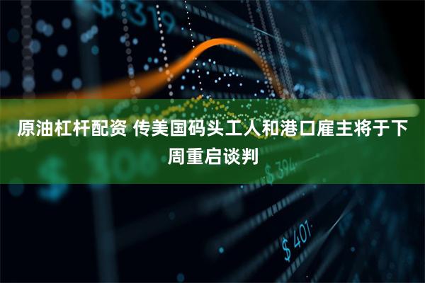 原油杠杆配资 传美国码头工人和港口雇主将于下周重启谈判