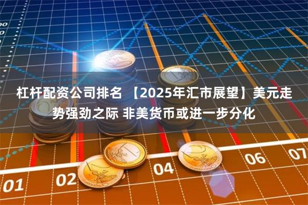 杠杆配资公司排名 【2025年汇市展望】美元走势强劲之际 非美货币或进一步分化