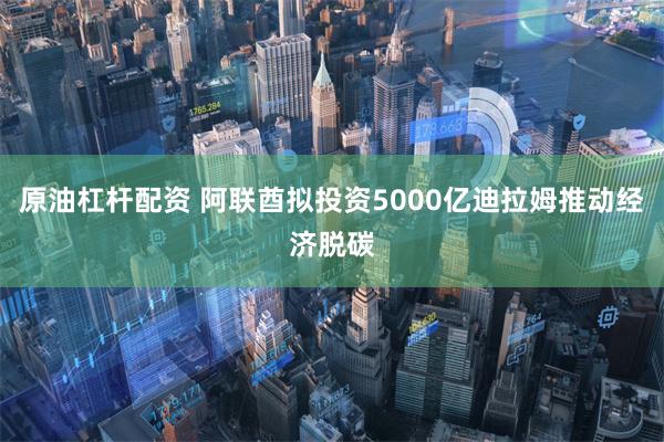 原油杠杆配资 阿联酋拟投资5000亿迪拉姆推动经济脱碳