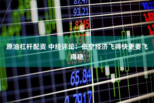 原油杠杆配资 中经评论：低空经济飞得快更要飞得稳