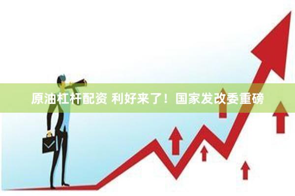 原油杠杆配资 利好来了！国家发改委重磅