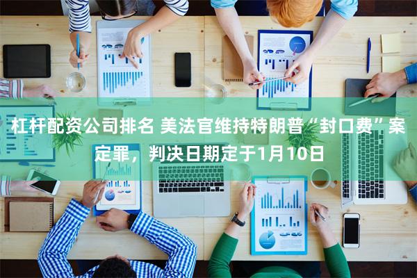 杠杆配资公司排名 美法官维持特朗普“封口费”案定罪，判决日期定于1月10日