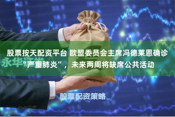 股票按天配资平台 欧盟委员会主席冯德莱恩确诊“严重肺炎”，未来两周将缺席公共活动