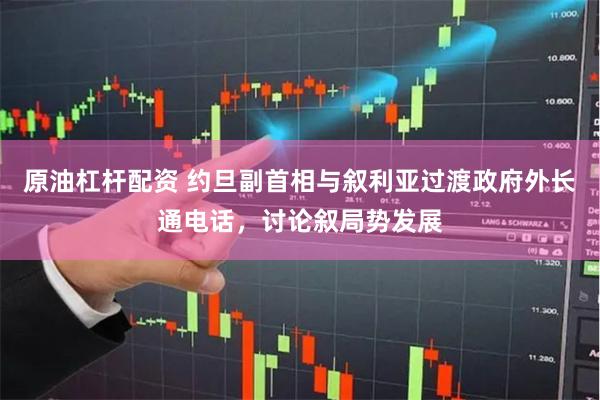原油杠杆配资 约旦副首相与叙利亚过渡政府外长通电话，讨论叙局势发展