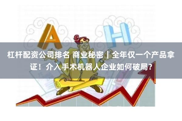 杠杆配资公司排名 商业秘密｜全年仅一个产品拿证！介入手术机器人企业如何破局？