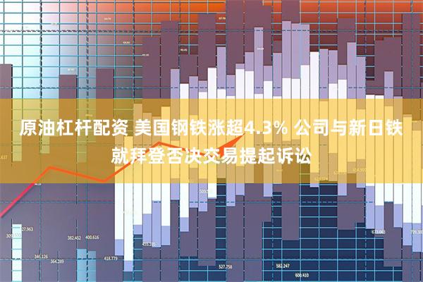 原油杠杆配资 美国钢铁涨超4.3% 公司与新日铁就拜登否决交易提起诉讼