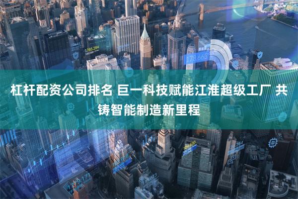 杠杆配资公司排名 巨一科技赋能江淮超级工厂 共铸智能制造新里程