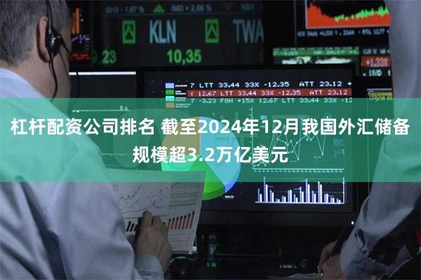 杠杆配资公司排名 截至2024年12月我国外汇储备规模超3.2万亿美元