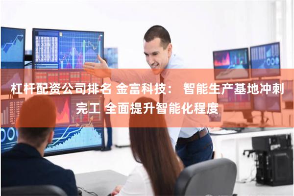 杠杆配资公司排名 金富科技： 智能生产基地冲刺完工 全面提升智能化程度