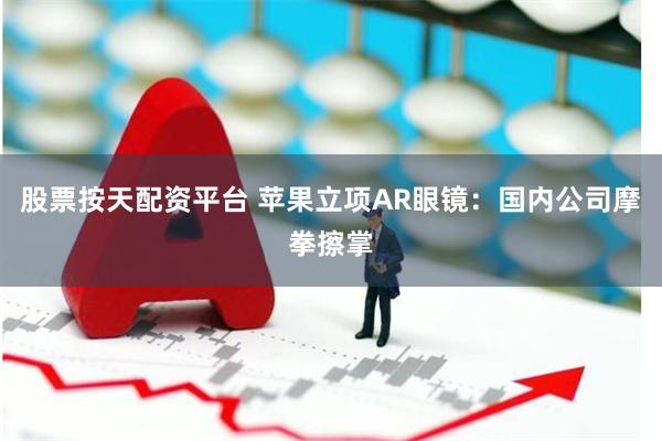 股票按天配资平台 苹果立项AR眼镜：国内公司摩拳擦掌