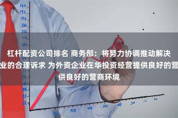 杠杆配资公司排名 商务部：将努力协调推动解决外资企业的合理诉求 为外资企业在华投资经营提供良好的营商环境