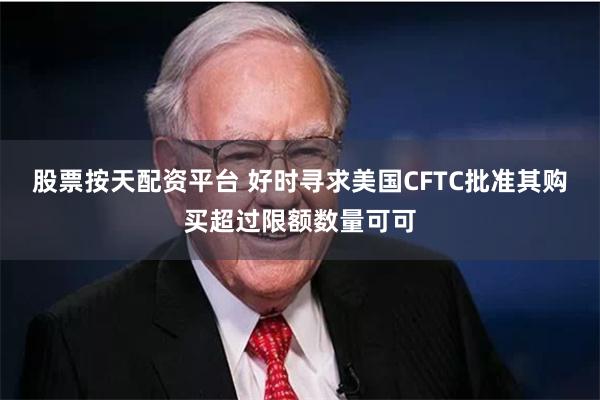 股票按天配资平台 好时寻求美国CFTC批准其购买超过限额数量可可