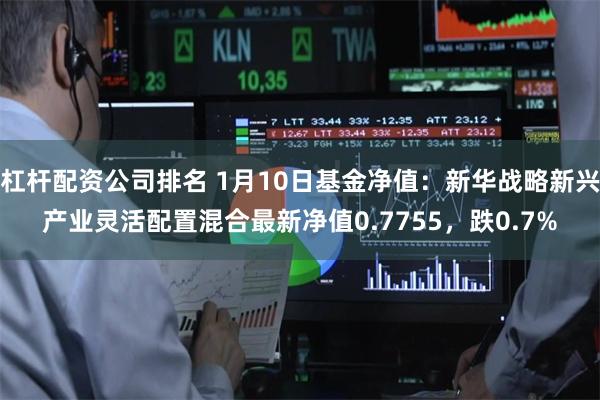 杠杆配资公司排名 1月10日基金净值：新华战略新兴产业灵活配置混合最新净值0.7755，跌0.7%
